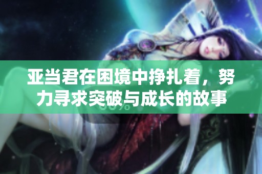 亚当君在困境中挣扎着，努力寻求突破与成长的故事