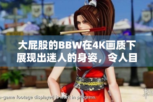 大屁股的BBW在4K画质下展现出迷人的身姿，令人目不转睛的魅力。