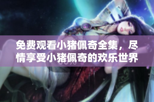 免费观看小猪佩奇全集，尽情享受小猪佩奇的欢乐世界
