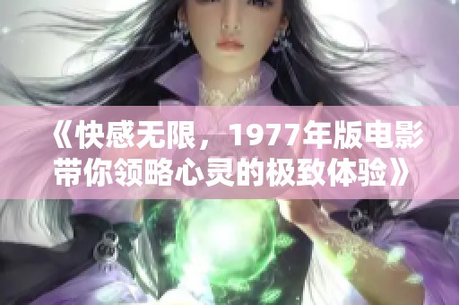 《快感无限，1977年版电影带你领略心灵的极致体验》
