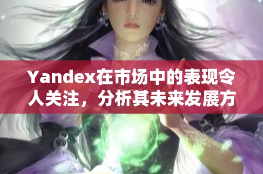 Yandex在市场中的表现令人关注，分析其未来发展方向至关重要