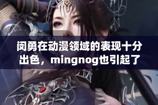 闵勇在动漫领域的表现十分出色，mingnog也引起了很多人的关注与讨论。