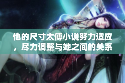 他的尺寸太傅小说努力适应，尽力调整与她之间的关系与距离。