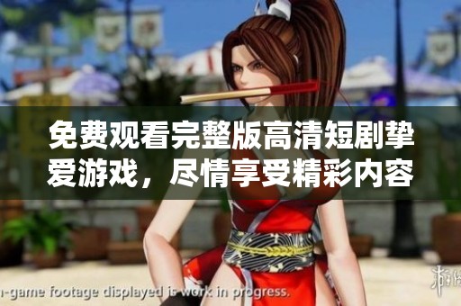 免费观看完整版高清短剧挚爱游戏，尽情享受精彩内容吧
