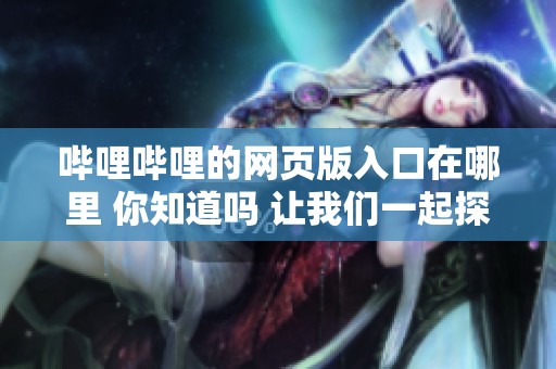 哔哩哔哩的网页版入口在哪里 你知道吗 让我们一起探索一下吧