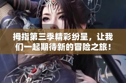 拇指第三季精彩纷呈，让我们一起期待新的冒险之旅！