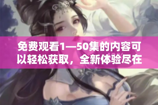 免费观看1—50集的内容可以轻松获取，全新体验尽在这里，不要错过哦