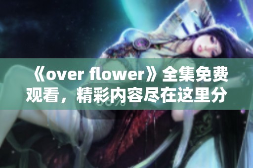 《over flower》全集免费观看，精彩内容尽在这里分享给你！