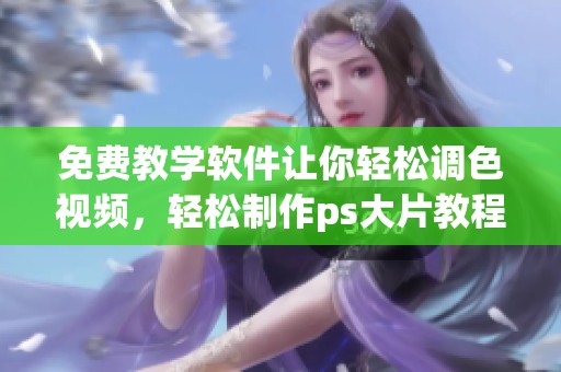 免费教学软件让你轻松调色视频，轻松制作ps大片教程分享