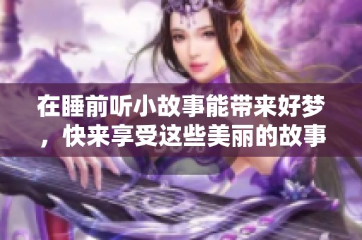 在睡前听小故事能带来好梦，快来享受这些美丽的故事吧