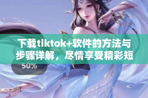 下载tiktok+软件的方法与步骤详解，尽情享受精彩短视频体验！