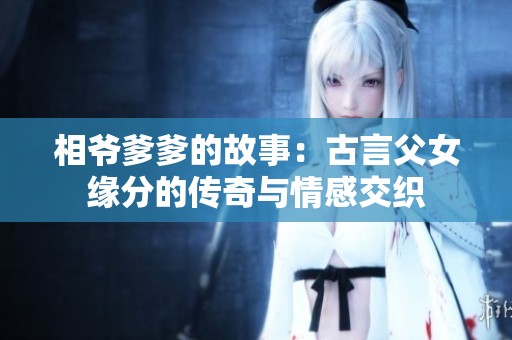 相爷爹爹的故事：古言父女缘分的传奇与情感交织