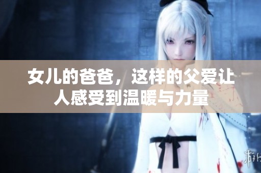 女儿的爸爸，这样的父爱让人感受到温暖与力量