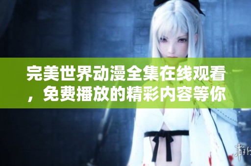 完美世界动漫全集在线观看，免费播放的精彩内容等你来欣赏