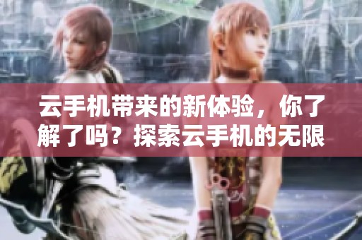 云手机带来的新体验，你了解了吗？探索云手机的无限可能性。
