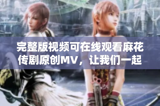 完整版视频可在线观看麻花传剧原创MV，让我们一起欣赏精彩内容
