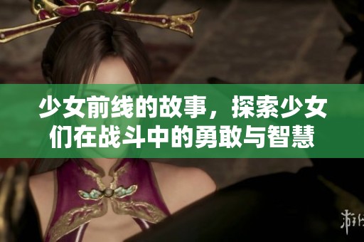 少女前线的故事，探索少女们在战斗中的勇敢与智慧