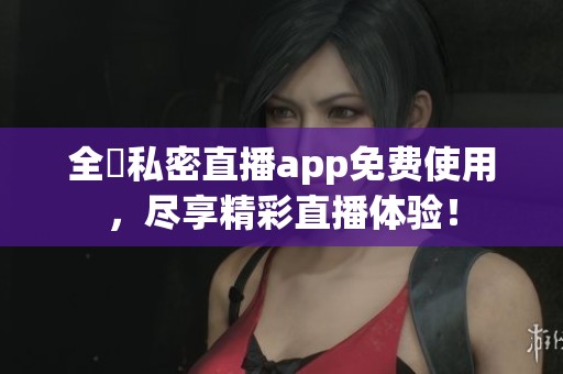 全婐私密直播app免费使用，尽享精彩直播体验！