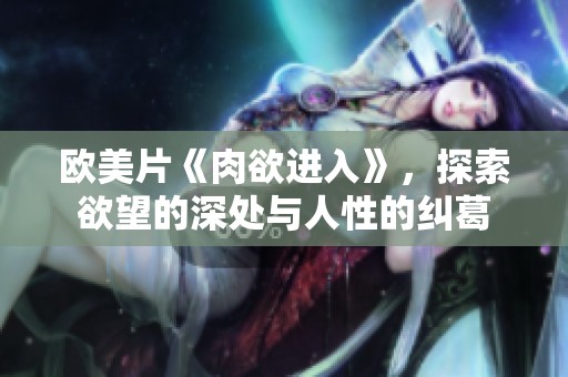 欧美片《肉欲进入》，探索欲望的深处与人性的纠葛