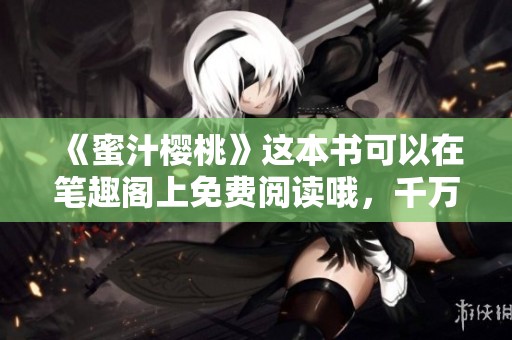 《蜜汁樱桃》这本书可以在笔趣阁上免费阅读哦，千万不要错过！