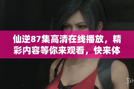 仙逆87集高清在线播放，精彩内容等你来观看，快来体验吧！