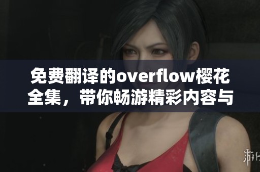 免费翻译的overflow樱花全集，带你畅游精彩内容与剧情！