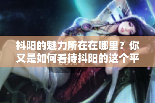 抖阳的魅力所在在哪里？你又是如何看待抖阳的这个平台的呢？