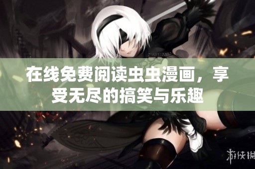 在线免费阅读虫虫漫画，享受无尽的搞笑与乐趣