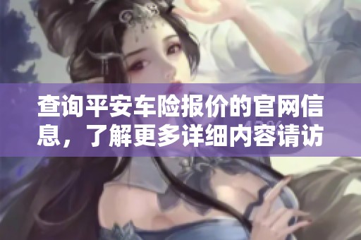 查询平安车险报价的官网信息，了解更多详细内容请访问这里