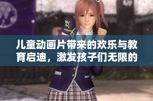 儿童动画片带来的欢乐与教育启迪，激发孩子们无限的想象力和创造力