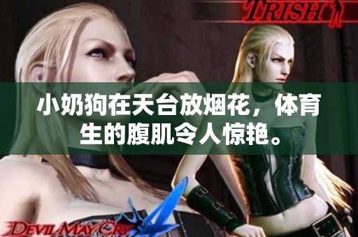 小奶狗在天台放烟花，**生的腹肌令人惊艳。