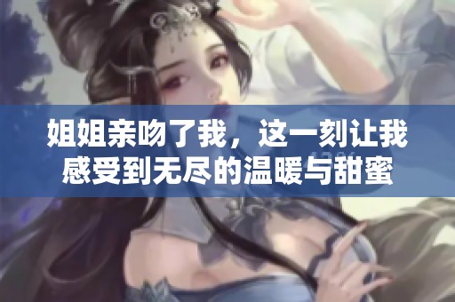 姐姐亲吻了我，这一刻让我感受到无尽的温暖与甜蜜