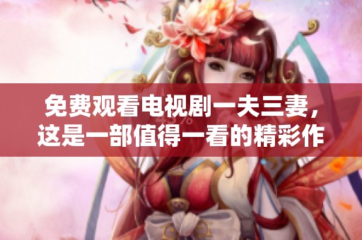 免费观看电视剧一夫三妻，这是一部值得一看的精彩作品