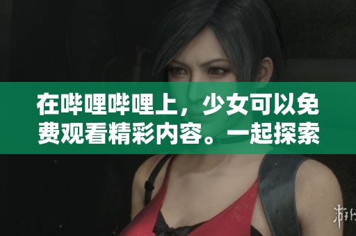 在哔哩哔哩上，少女可以免费观看精彩内容。一起探索这一平台的乐趣吧！