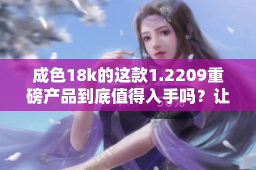 成色18k的这款1.2209重磅产品到底值得入手吗？让我们一起来探讨一下。