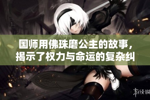 国师用佛珠磨公主的故事，揭示了权力与命运的复杂纠葛
