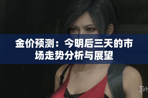 金价预测：今明后三天的市场走势分析与展望