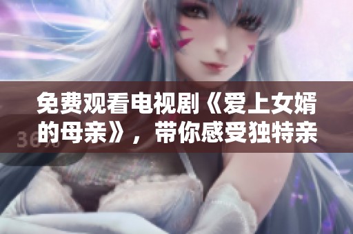 免费观看电视剧《爱上女婿的母亲》，带你感受独特亲情与爱情交织的故事