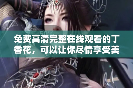 免费高清完整在线观看的**花，可以让你尽情享受美好时光