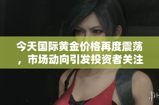 今天国际黄金价格再度震荡，市场动向引发投资者关注与讨论