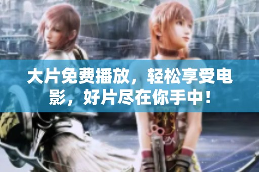 大片免费播放，轻松享受电影，好片尽在你手中！