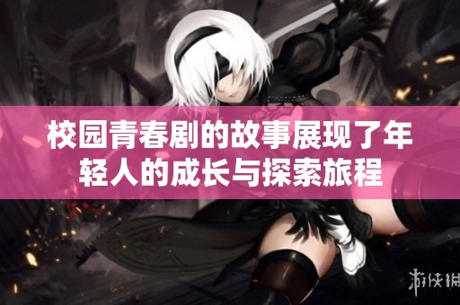 校园青春剧的故事展现了年轻人的成长与探索旅程