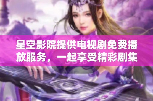 星空影院提供电视剧免费播放服务，一起享受精彩剧集吧