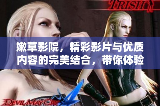 嫩草影院，精彩影片与优质内容的完美结合，带你体验视听盛宴
