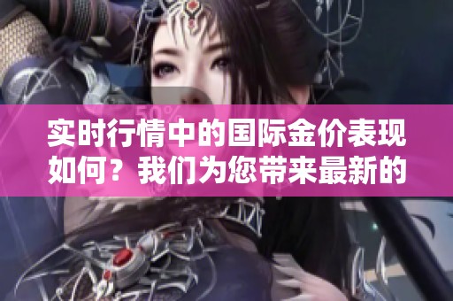 实时行情中的国际金价表现如何？我们为您带来最新的动态分析。