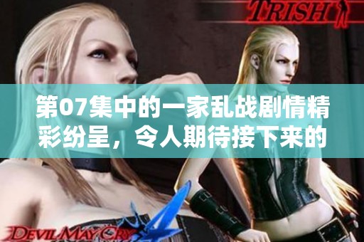 第07集中的一家乱战剧情精彩纷呈，令人期待接下来的发展
