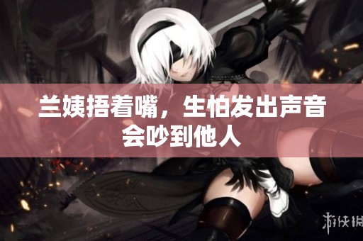 兰姨捂着嘴，生怕发出声音会吵到他人