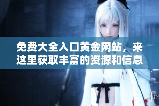 免费大全入口黄金网站，来这里获取丰富的资源和信息