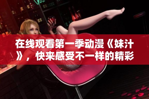 在线观看第一季动漫《妹汁》，快来感受不一样的精彩吧