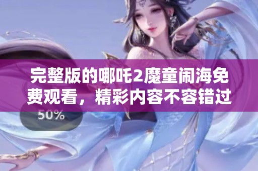 完整版的哪吒2魔童闹海免费观看，精彩内容不容错过！